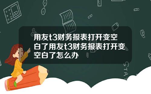 用友t3财务报表打开变空白了用友t3财务报表打开变空白了怎么办