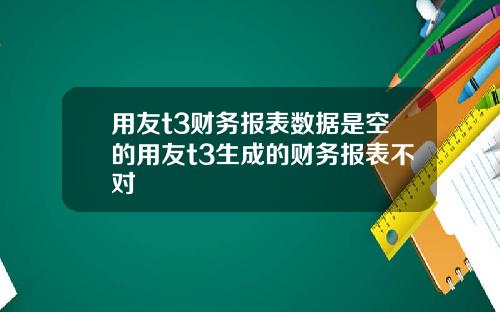 用友t3财务报表数据是空的用友t3生成的财务报表不对