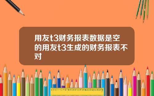 用友t3财务报表数据是空的用友t3生成的财务报表不对
