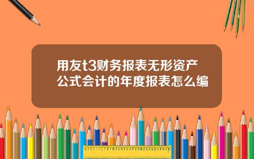 用友t3财务报表无形资产公式会计的年度报表怎么编