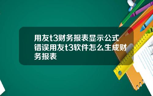 用友t3财务报表显示公式错误用友t3软件怎么生成财务报表