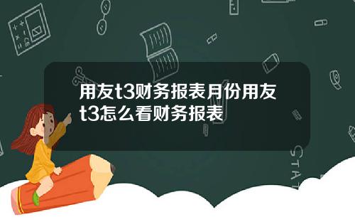 用友t3财务报表月份用友t3怎么看财务报表