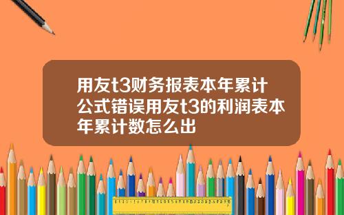 用友t3财务报表本年累计公式错误用友t3的利润表本年累计数怎么出