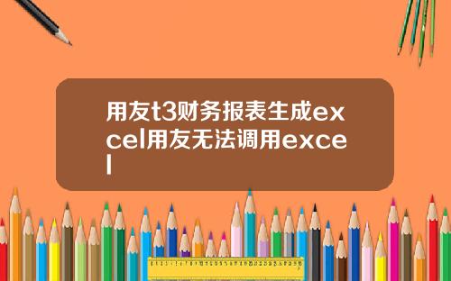 用友t3财务报表生成excel用友无法调用excel