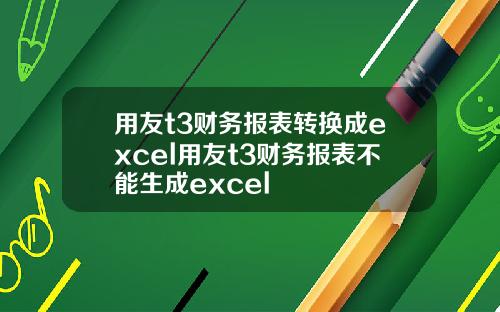 用友t3财务报表转换成excel用友t3财务报表不能生成excel