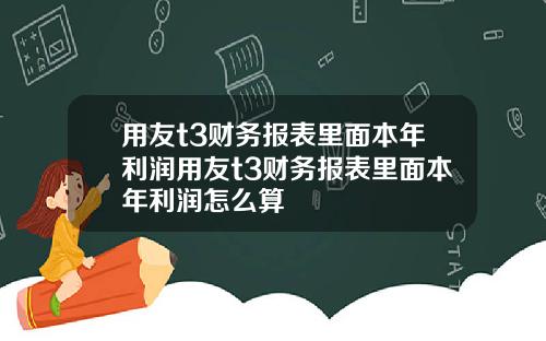 用友t3财务报表里面本年利润用友t3财务报表里面本年利润怎么算
