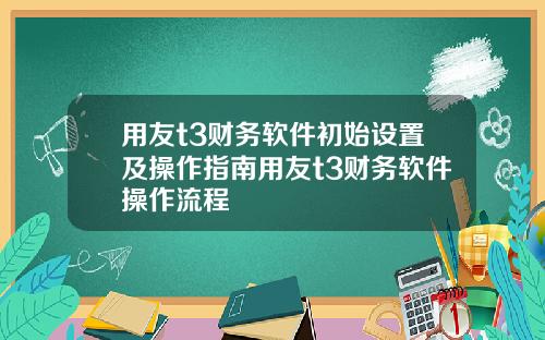 用友t3财务软件初始设置及操作指南用友t3财务软件操作流程