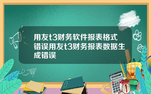 用友t3财务软件报表格式错误用友t3财务报表数据生成错误