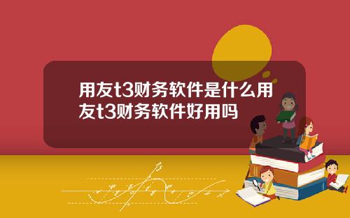 用友t3财务软件是什么用友t3财务软件好用吗