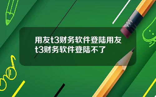用友t3财务软件登陆用友t3财务软件登陆不了