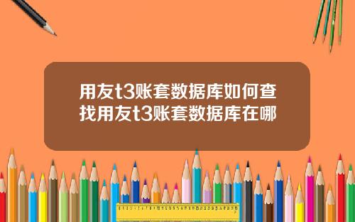 用友t3账套数据库如何查找用友t3账套数据库在哪