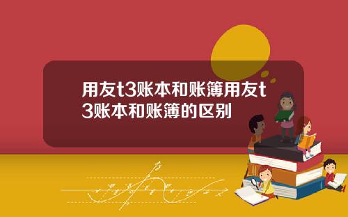 用友t3账本和账簿用友t3账本和账簿的区别