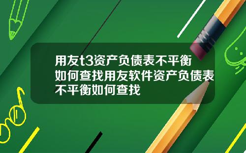 用友t3资产负债表不平衡如何查找用友软件资产负债表不平衡如何查找