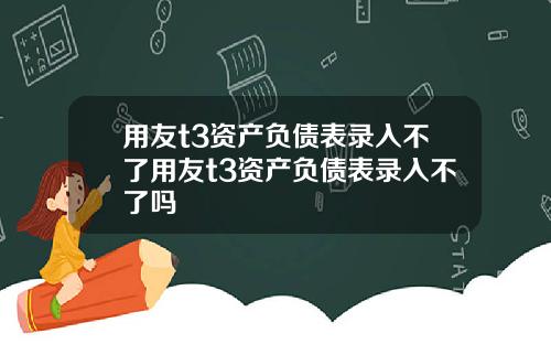 用友t3资产负债表录入不了用友t3资产负债表录入不了吗