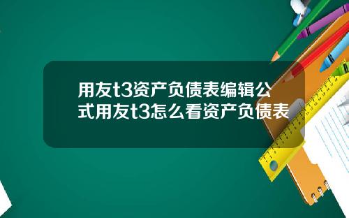 用友t3资产负债表编辑公式用友t3怎么看资产负债表