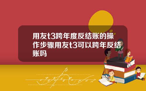 用友t3跨年度反结账的操作步骤用友t3可以跨年反结账吗