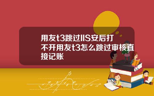 用友t3跳过IIS安后打不开用友t3怎么跳过审核直接记账