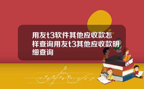 用友t3软件其他应收款怎样查询用友t3其他应收款明细查询