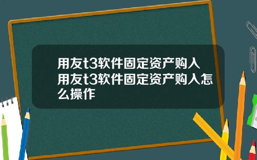 用友t3软件固定资产购入用友t3软件固定资产购入怎么操作