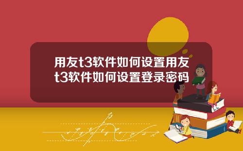 用友t3软件如何设置用友t3软件如何设置登录密码