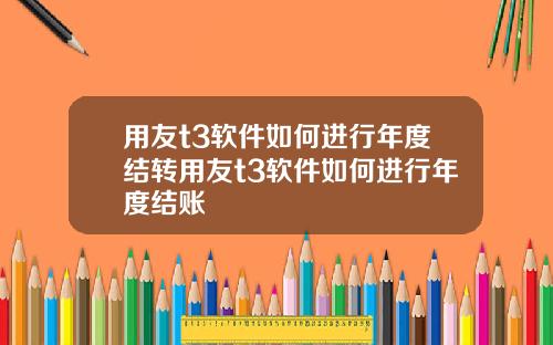 用友t3软件如何进行年度结转用友t3软件如何进行年度结账