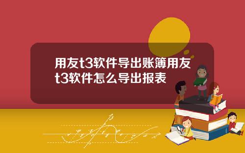 用友t3软件导出账簿用友t3软件怎么导出报表