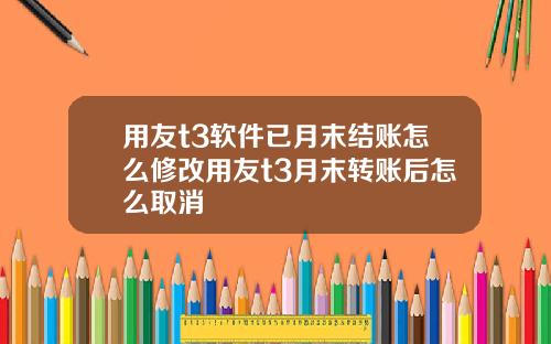 用友t3软件已月末结账怎么修改用友t3月末转账后怎么取消