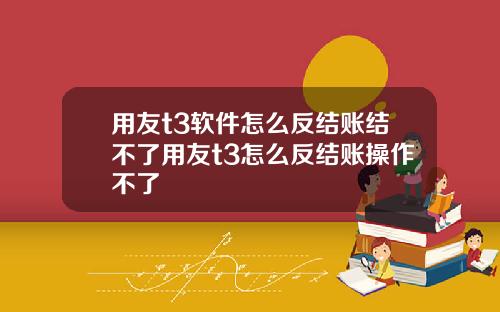用友t3软件怎么反结账结不了用友t3怎么反结账操作不了