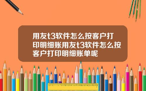 用友t3软件怎么按客户打印明细账用友t3软件怎么按客户打印明细账单呢