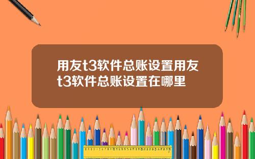 用友t3软件总账设置用友t3软件总账设置在哪里