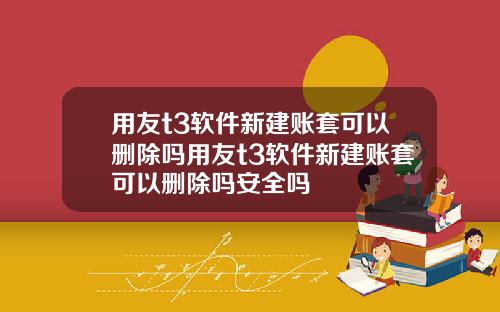 用友t3软件新建账套可以删除吗用友t3软件新建账套可以删除吗安全吗