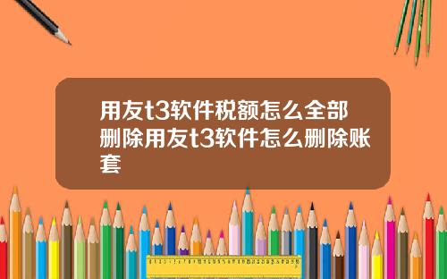 用友t3软件税额怎么全部删除用友t3软件怎么删除账套