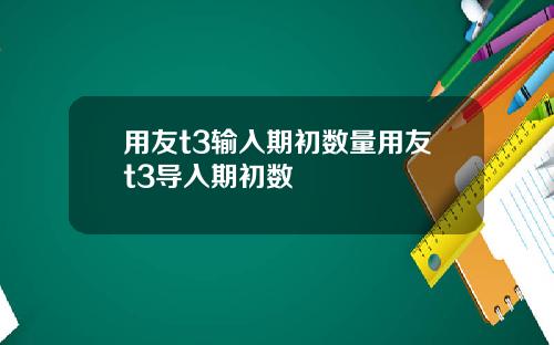 用友t3输入期初数量用友t3导入期初数