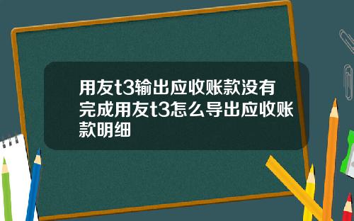 用友t3输出应收账款没有完成用友t3怎么导出应收账款明细