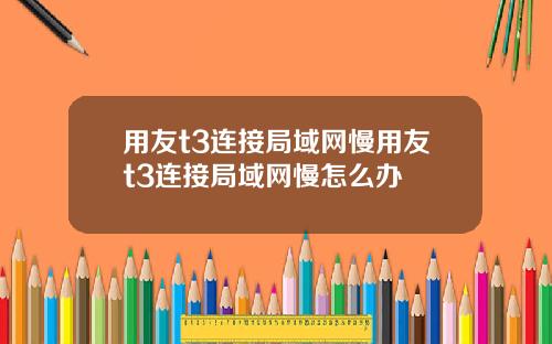 用友t3连接局域网慢用友t3连接局域网慢怎么办