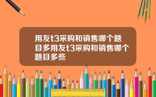 用友t3采购和销售哪个题目多用友t3采购和销售哪个题目多些