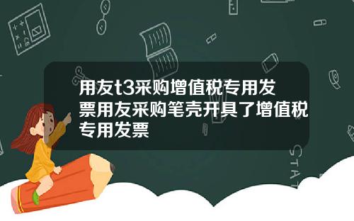 用友t3采购增值税专用发票用友采购笔壳开具了增值税专用发票