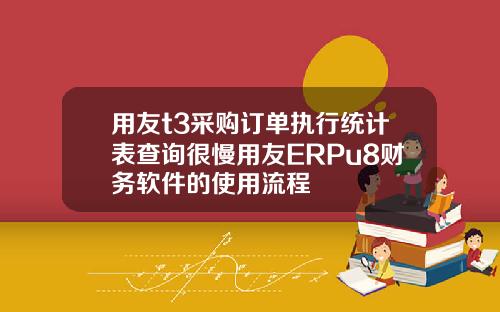 用友t3采购订单执行统计表查询很慢用友ERPu8财务软件的使用流程