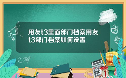 用友t3里面部门档案用友t3部门档案如何设置