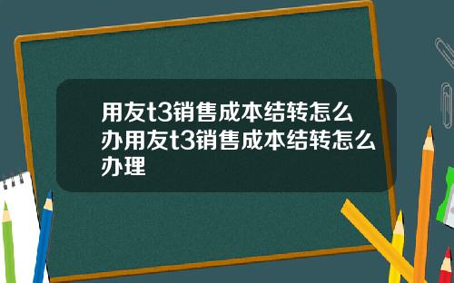 用友t3销售成本结转怎么办用友t3销售成本结转怎么办理