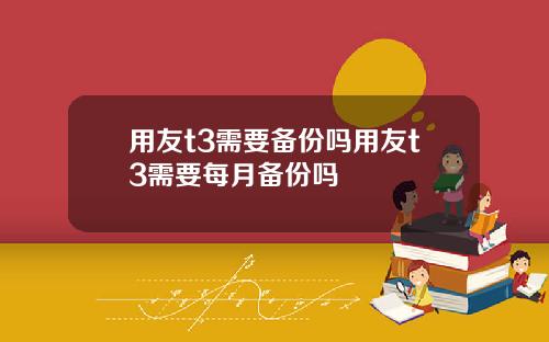 用友t3需要备份吗用友t3需要每月备份吗