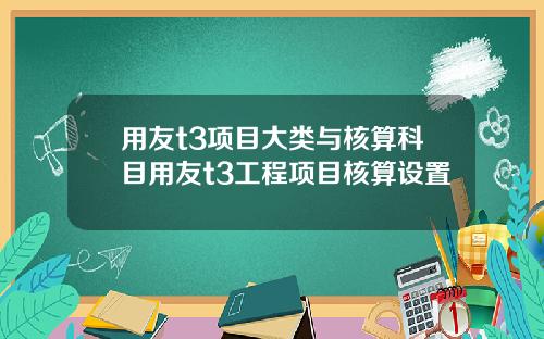 用友t3项目大类与核算科目用友t3工程项目核算设置