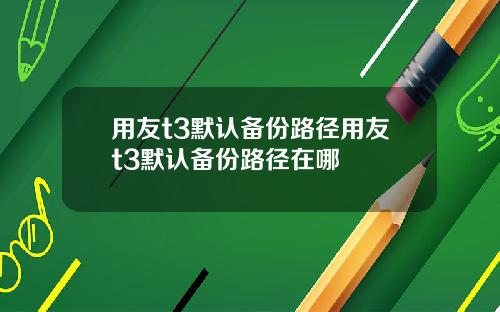 用友t3默认备份路径用友t3默认备份路径在哪