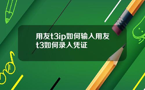用友t3ip如何输入用友t3如何录入凭证