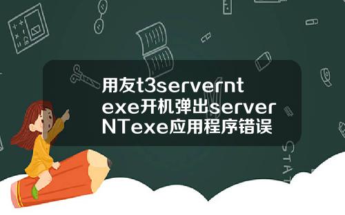 用友t3serverntexe开机弹出serverNTexe应用程序错误