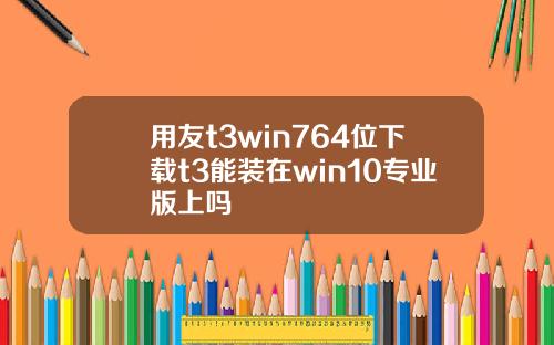 用友t3win764位下载t3能装在win10专业版上吗