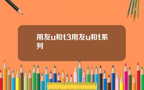 用友u和t3用友u和t系列