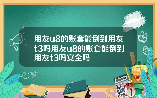 用友u8的账套能倒到用友t3吗用友u8的账套能倒到用友t3吗安全吗