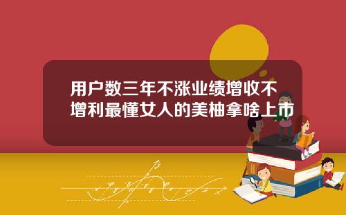 用户数三年不涨业绩增收不增利最懂女人的美柚拿啥上市