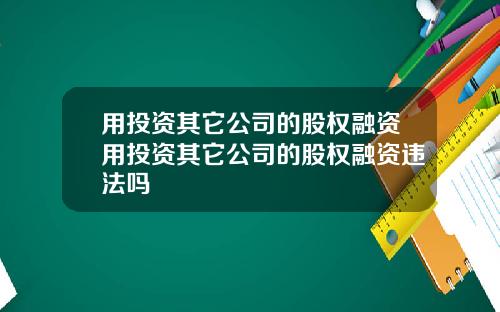用投资其它公司的股权融资用投资其它公司的股权融资违法吗